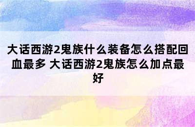 大话西游2鬼族什么装备怎么搭配回血最多 大话西游2鬼族怎么加点最好